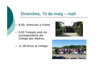 Divendres, 10 de maig – matí
 8.00: Esmorzar a l’hotel
 9.00 Trobada amb els
correspondants delcorrespondants del
Collège des Albères.
 11.30 Dinar al Collège.
 