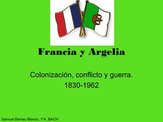 Francia y Argelia
Colonización, conflicto y guerra.
1830-1962
Samuel Barney Blanco, 1ºA, BACH.
 