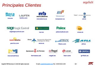 Principales Clientes

          roca.es               laufen.com
                                                           mercabarna.es                    manpower.es                             ub.es




              sagelogiccontrol.com                              nyn.es                       palexmedical.com                 areas.es




               panrico.com                                     aena.es
                                                                                                 fibanc.com                        atll.es




          mercamadrid.es                             terrassa.cat                regal.es                 lear.com                grifols.es




Argelich TEM Services © 2.010 All rights reserved.         E-mail: argelich@argelich.com Tel. +34 93 415 12 35       - 18 -
 
