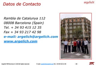Datos de Contacto


   Rambla de Catalunya 112
   08008 Barcelona (Spain)
   Tel. + 34 93 415 12 35
   Fax + 34 93 217 42 98
   e-mail: argelich@argelich.com
   www.argelich.com




Argelich TEM Services © 2.010 All rights reserved.   E-mail: argelich@argelich.com Tel. +34 93 415 12 35   - 20 -
 