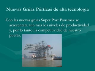 Nuevas Grúas Pórticas de alta tecnología <ul><li>Con las nuevas grúas Super Port Panamax se acrecentara aún más los nivele...