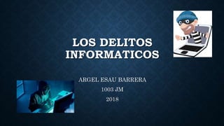 LOS DELITOS
INFORMATICOS
ARGEL ESAU BARRERA
1003 JM
2018
 