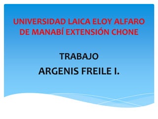 UNIVERSIDAD LAICA ELOY ALFARO
DE MANABÍ EXTENSIÓN CHONE

TRABAJO

ARGENIS FREILE I.

 