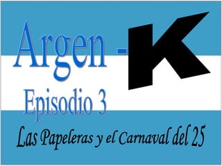 Argen -  Episodio 3 K Las Papeleras y el Carnaval del 25 