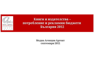 Книги и издателства –
потребление и рекламни бюджети
         България 2012



      Медиа Агенция Аргент
         септември 2012
 