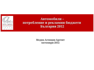 Автомобили –
потребление и рекламни бюджети
         България 2012



      Медиа Агенция Аргент
         октомври 2012
 