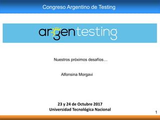 23 y 24 de Octubre 2017
Universidad Tecnológica Nacional
1
Congreso Argentino de Testing
Nuestros próximos desafíos…
Alfonsina Morgavi
 