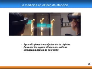 • Aprendizaje en la manipulación de objetos
• Entrenamiento para situaciones críticas
• Simulación pautas de actuación
25
La medicina en el foco de atención
 