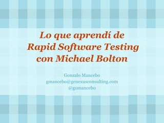 Lo que aprendí de
Rapid Software Testing
con Michael Bolton
Gonzalo Mancebo
gmancebo@genexusconsulting.com
@gomancebo
 