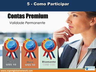 Contas PremiumContas Premium
Validade Permanente
5 - Como Participar5 - Como Participar
www.argentglobalnetwork.com
 