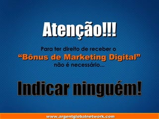 Atenção!!!Atenção!!!
Para ter direito de receber o
““Bônus de Marketing Digital”Bônus de Marketing Digital”
não é necessário...
www.argentglobalnetwork.comwww.argentglobalnetwork.com
 