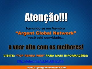 Atenção!!!Atenção!!!
Tornando-se um Membro
““Argent Global Network”Argent Global Network”
você está convidado...
www.argentglobalnetwork.comwww.argentglobalnetwork.com
VISITE:VISITE: “TOP RENDA WEB”“TOP RENDA WEB” PARA MAIS INFORMAÇÕES:PARA MAIS INFORMAÇÕES:
http://telex.me/ELIASBH2014
 