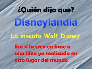 ¿Quién dijo que? Disneylandia La invento Walt Disney Eso sí la creo en base a una idea ya realizada en otro lugar del mundo 
