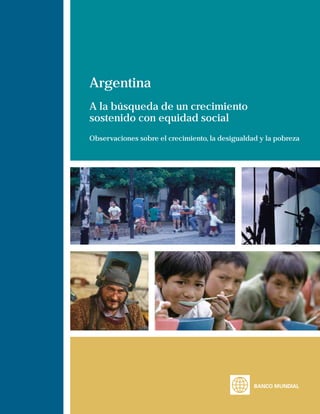 Argentina
A la búsqueda de un crecimiento
sostenido con equidad social
Observaciones sobre el crecimiento, la desigualdad y la pobreza




                                                 BANCO MUNDIAL
 