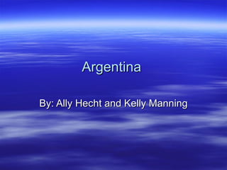 Argentina  By: Ally Hecht and Kelly Manning 