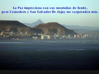 La Paz impresiona con sus montañas de fondo,  pero Comodoro y San Salvador De Jujuy me sorprenden más.  