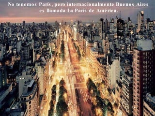 No tenemos París, pero internacionalmente Buenos Aires es llamada La París de América.   