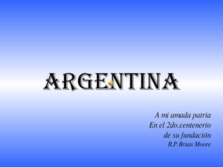 ARGENTINA A mi amada patria En el 2do.centenerio de su fundación R.P.Brian Moore 