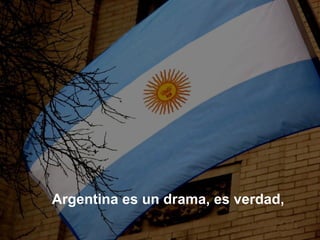 Argentina es un drama, es verdad,
 