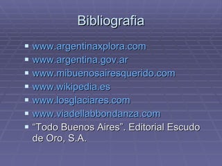 Bibliografia www.argentinaxplora.com www.argentina.gov.ar www.mibuenosairesquerido.com www.wikipedia.es www.losglaciares.com www.viadellabbondanza.com “ Todo Buenos Aires”. Editorial Escudo de Oro, S.A. 