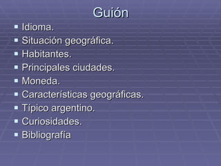 Guión Idioma. Situación geográfica. Habitantes. Principales ciudades. Moneda. Características geográficas. Típico argentino. Curiosidades. Bibliografía 