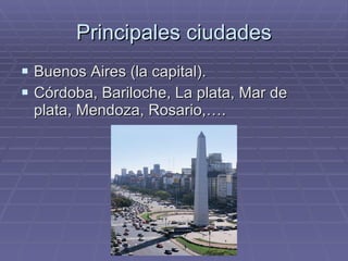 Principales ciudades Buenos Aires (la capital). Córdoba, Bariloche, La plata, Mar de plata, Mendoza, Rosario,…. 
