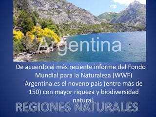 De acuerdo al más reciente informe del Fondo
Mundial para la Naturaleza (WWF)
Argentina es el noveno país (entre más de
150) con mayor riqueza y biodiversidad
natural.