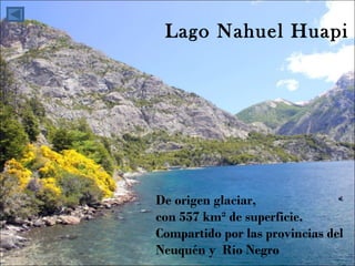 De origen glaciar,  con 557 km² de superficie.  Compartido por las provincias del  Neuquén y  Río Negro Lago Nahuel Huapi 