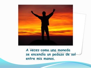 A veces como una monedase encendía un pedazo de sol entre mis manos.