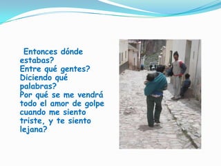Entonces dónde estabas?Entre qué gentes?Diciendo qué palabras?Por qué se me vendrá todo el amor de golpecuando me siento triste, y te siento lejana?
