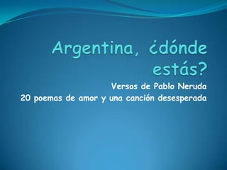 Argentina, ¿dónde estás?Versos de Pablo Neruda20 poemas de amor y una canción desesperada