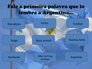 Fale a primeira palavra que te
    lembra a Argentina...

Maradona       Vinho            Futebol




 Tango      Boca Juniors     Buenos Aires




Bariloche    Mães da Praça    Espanhol
               de Mayo
 
