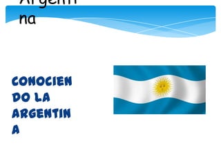 Argenti
na


Conocien
do la
Argentin
a
 