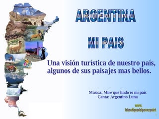 ARGENTINA MI PAIS Una visión turística de nuestro país, algunos de sus paisajes mas bellos. Música: Mire que lindo es mi país Canta: Argentino Luna www. laboutiquedelpowerpoint. com 