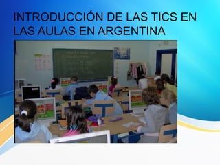 INTRODUCCIÓN DE LAS TICS EN
LAS AULAS EN ARGENTINA

 