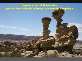 Aquí no existe el Gran Cañón,
pero están el Valle de la Luna y  el cañón de Tampalaya.

 