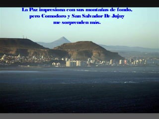 La Paz impresiona con sus montañas de fondo,
pero Comodoro y San Salvador De Jujuy
me sorprenden más.

 