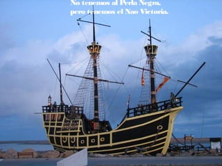 No tenemos al Perla Negra,
pero tenemos el Nao Victoria.

 