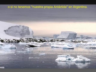 o si no tenemos "nuestra propia Antártida" en Argentina.

 
