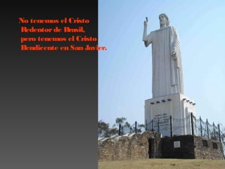 No tenemos el Cristo
Redentor de Brasil,
pero tenemos el Cristo
Bendicente en San Javier.

 