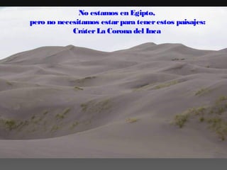 No estamos en Egipto, 
pero no necesitamos estar para tener estos paisajes:
Cráter La Corona del Inca

 