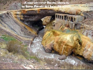 ¿Conocías esto? Bueno, ahora sí,
se llama Puente del Inca -Mendoza- 

 