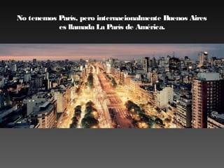 No tenemos París, pero internacionalmente Buenos Aires
es llamada La París de América.

 