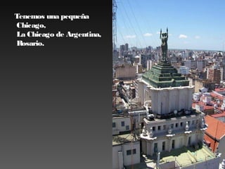 Tenemos una pequeña
Chicago,
 La Chicago de Argentina,
Rosario.

 