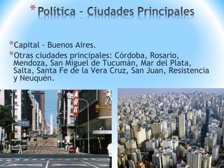 *Capital - Buenos Aires.
*Otras ciudades principales: Córdoba, Rosario,
Mendoza, San Miguel de Tucumán, Mar del Plata,
Salta, Santa Fe de la Vera Cruz, San Juan, Resistencia
y Neuquén.
 