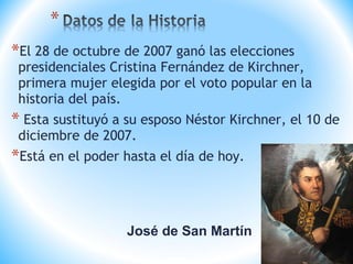 *El 28 de octubre de 2007 ganó las elecciones
presidenciales Cristina Fernández de Kirchner,
primera mujer elegida por el voto popular en la
historia del país.
* Esta sustituyó a su esposo Néstor Kirchner, el 10 de
diciembre de 2007.
*Está en el poder hasta el día de hoy.
José de San Martín
 