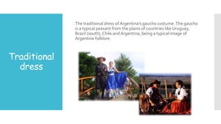 Traditional
dress
The traditional dress of Argentina's gaucho costume.The gaucho
is a typical peasant from the plains of countries like Uruguay,
Brazil (south), Chile andArgentina, being a typical image of
Argentine folklore.
 