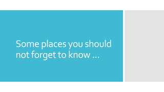 Some places you should
not forget to know ...
 