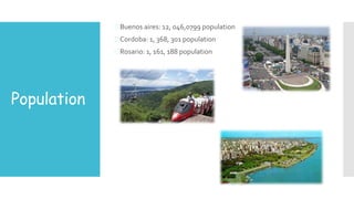Population
Buenos aires: 12, 046,0799 population
Cordoba: 1, 368, 301 population
Rosario: 1, 161, 188 population
 