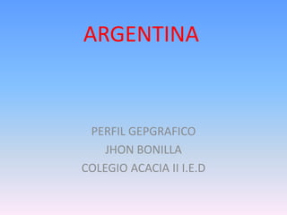 ARGENTINA
PERFIL GEPGRAFICO
JHON BONILLA
COLEGIO ACACIA II I.E.D
 
